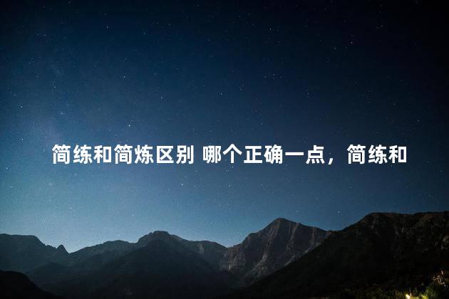 简练和简炼区别 哪个正确一点，简练和简炼区别 哪个正确一些